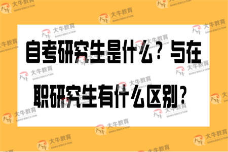 自考研究生是什么？与在职研究生有什么区别？