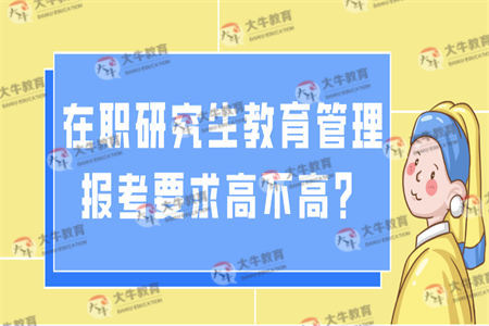 在职研究生教育管理报考要求高不高？